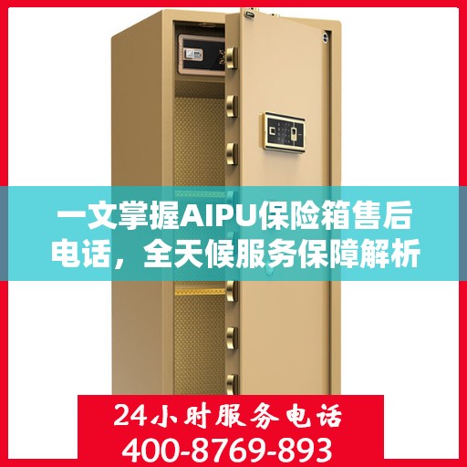 一文掌握AIPU保险箱售后电话，全天候服务保障解析