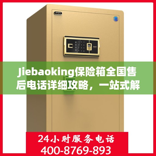 Jiebaoking保险箱全国售后电话详细攻略，一站式解决方案，无忧售后体验