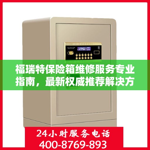 福瑞特保险箱维修服务专业指南，最新权威推荐解决方案