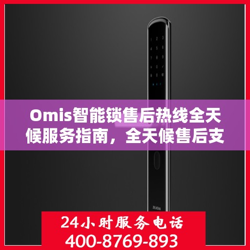 Omis智能锁售后热线全天候服务指南，全天候售后支持，无忧决策体验