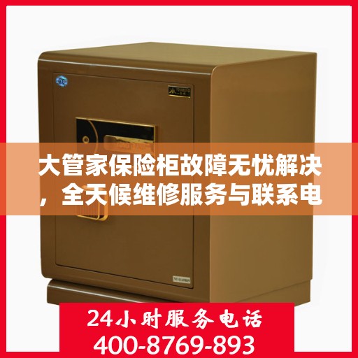 大管家保险柜故障无忧解决，全天候维修服务与联系电话全解析