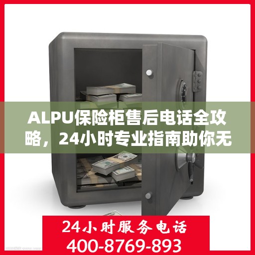 ALPU保险柜售后电话全攻略，24小时专业指南助你无忧售后