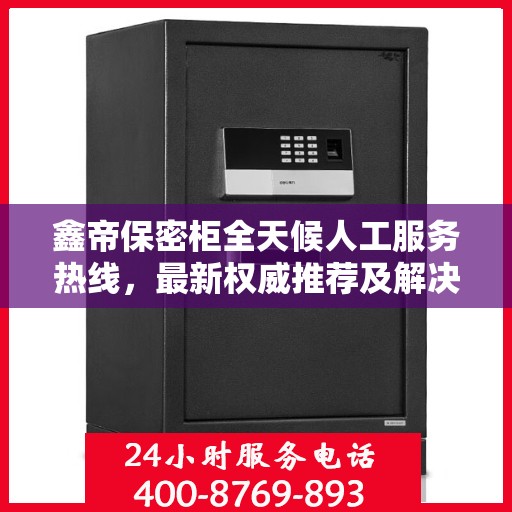 鑫帝保密柜全天候人工服务热线，最新权威推荐及解决方案