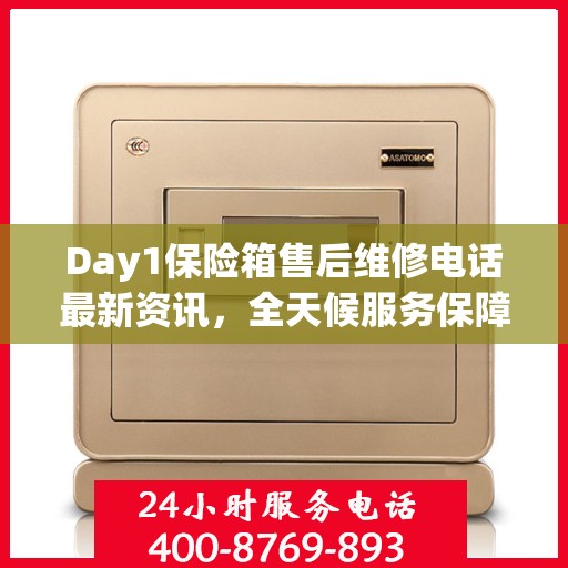 Day1保险箱售后维修电话最新资讯，全天候服务保障，全天候售后无忧