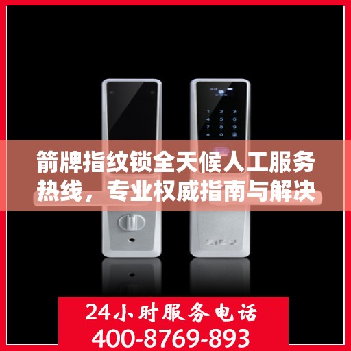 箭牌指纹锁全天候人工服务热线，专业权威指南与解决方案支持