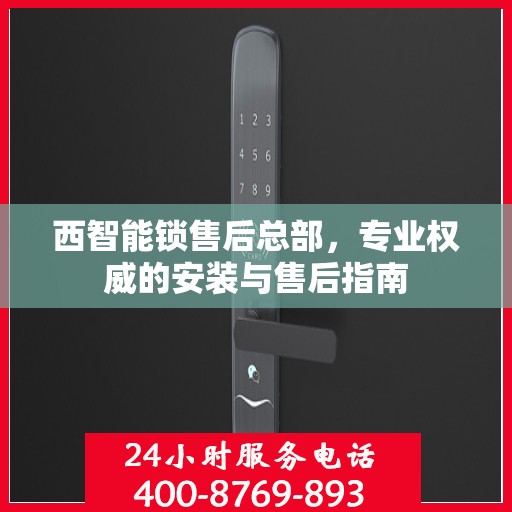 西智能锁售后总部，专业权威的安装与售后指南