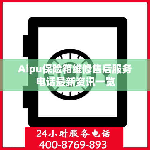 Aipu保险箱维修售后服务电话最新资讯一览
