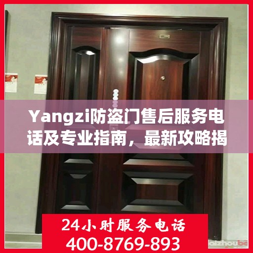 Yangzi防盗门售后服务电话及专业指南，最新攻略揭秘