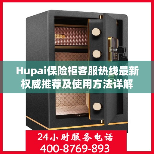 Hupai保险柜客服热线最新权威推荐及使用方法详解