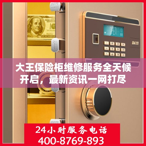 大王保险柜维修服务全天候开启，最新资讯一网打尽