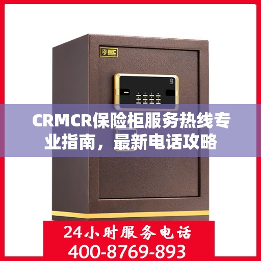 CRMCR保险柜服务热线专业指南，最新电话攻略