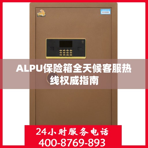 ALPU保险箱全天候客服热线权威指南