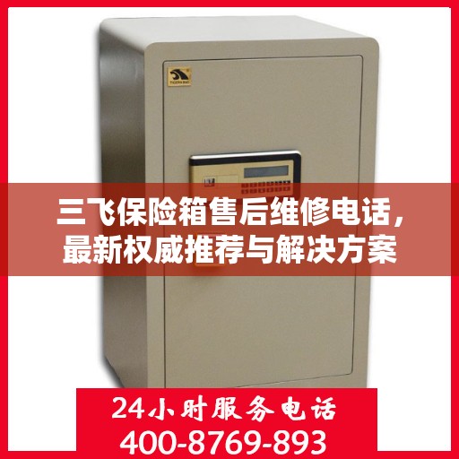 三飞保险箱售后维修电话，最新权威推荐与解决方案