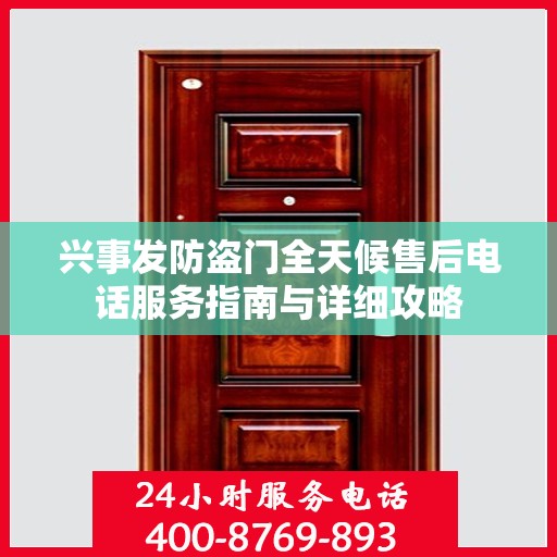 兴事发防盗门全天候售后电话服务指南与详细攻略