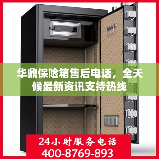 华鼎保险箱售后电话，全天候最新资讯支持热线