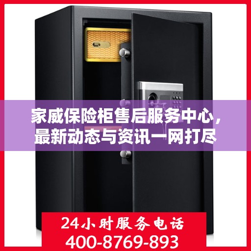 家威保险柜售后服务中心，最新动态与资讯一网打尽