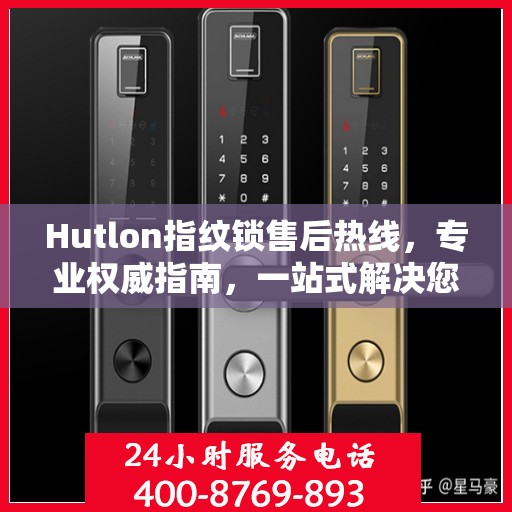 Hutlon指纹锁售后热线，专业权威指南，一站式解决您的售后问题