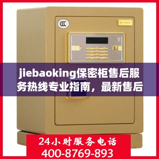 jiebaoking保密柜售后服务热线专业指南，最新售后支持攻略