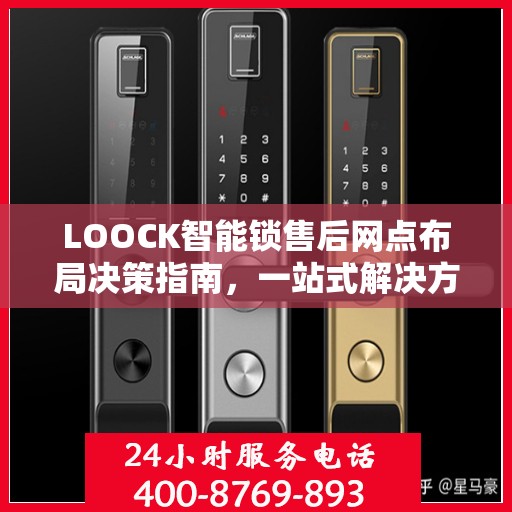 LOOCK智能锁售后网点布局决策指南，一站式解决方案助力网点选址与运营