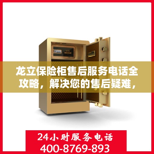 龙立保险柜售后服务电话全攻略，解决您的售后疑难，贴心服务一键拨打！
