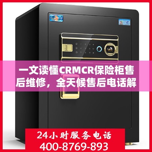 一文读懂CRMCR保险柜售后维修，全天候售后电话解析