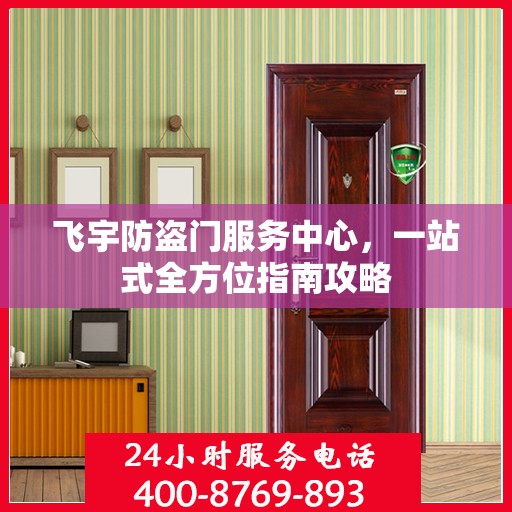 飞宇防盗门服务中心，一站式全方位指南攻略