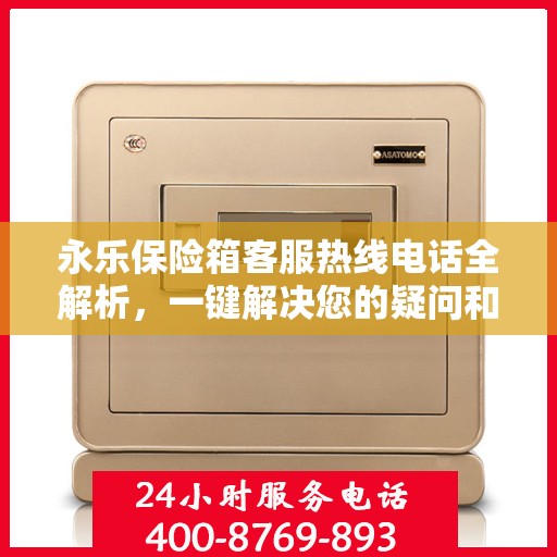 永乐保险箱客服热线电话全解析，一键解决您的疑问和需求