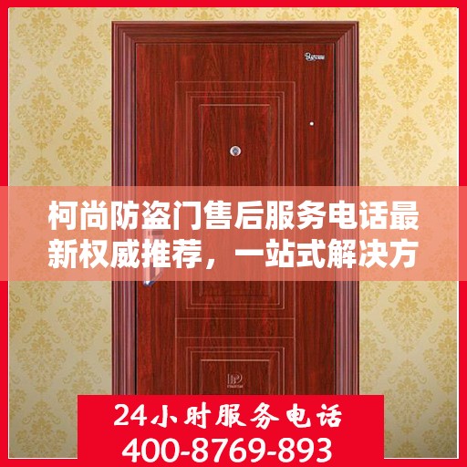 柯尚防盗门售后服务电话最新权威推荐，一站式解决方案的贴心热线！