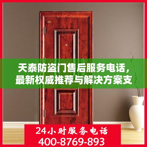 天泰防盗门售后服务电话，最新权威推荐与解决方案支持