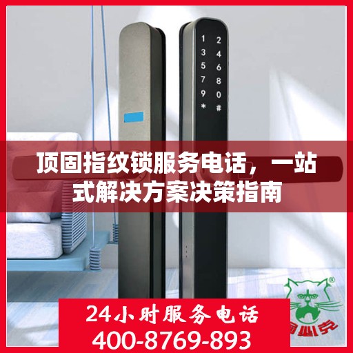 顶固指纹锁服务电话，一站式解决方案决策指南
