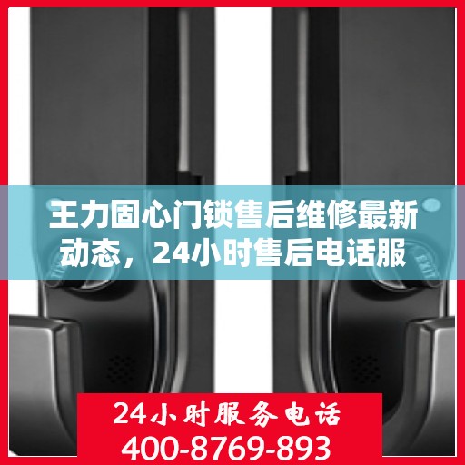 王力固心门锁售后维修最新动态，24小时售后电话服务更新