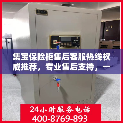 集宝保险柜售后客服热线权威推荐，专业售后支持，一键拨打解决您的需求！
