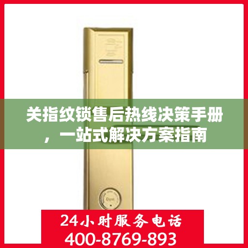 关指纹锁售后热线决策手册，一站式解决方案指南
