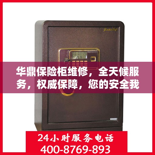 华鼎保险柜维修，全天候服务，权威保障，您的安全我们随时守护