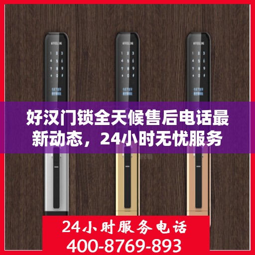 好汉门锁全天候售后电话最新动态，24小时无忧服务，解决您的锁事烦恼
