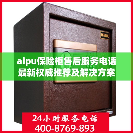 aipu保险柜售后服务电话最新权威推荐及解决方案