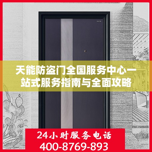 天能防盗门全国服务中心一站式服务指南与全面攻略