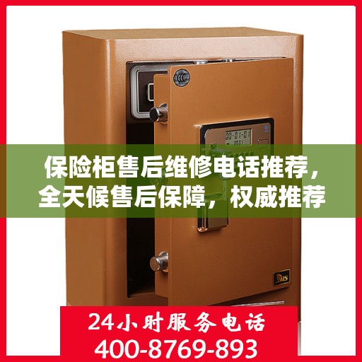 保险柜售后维修电话推荐，全天候售后保障，权威推荐热线！