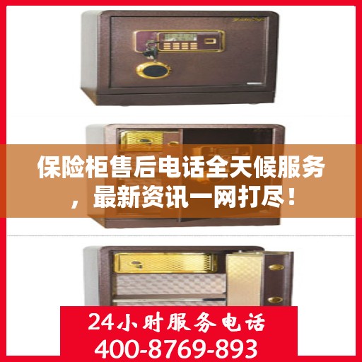 保险柜售后电话全天候服务，最新资讯一网打尽！