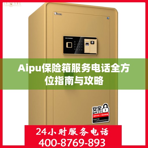 Aipu保险箱服务电话全方位指南与攻略