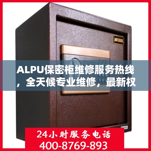 ALPU保密柜维修服务热线，全天候专业维修，最新权威推荐