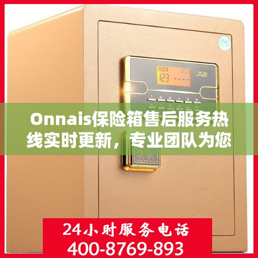 Onnais保险箱售后服务热线实时更新，专业团队为您解答疑问