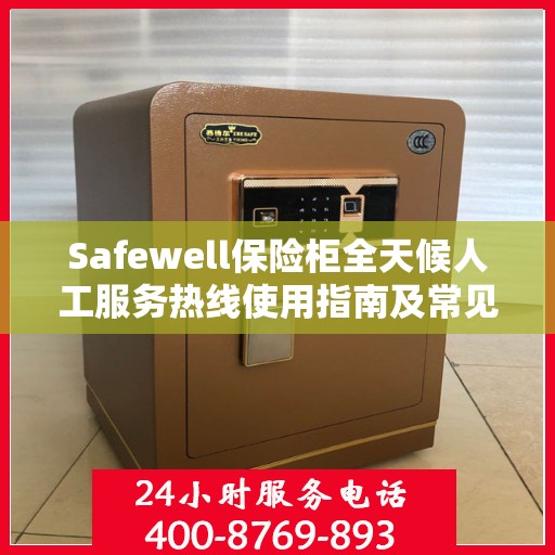 Safewell保险柜全天候人工服务热线使用指南及常见问题解答