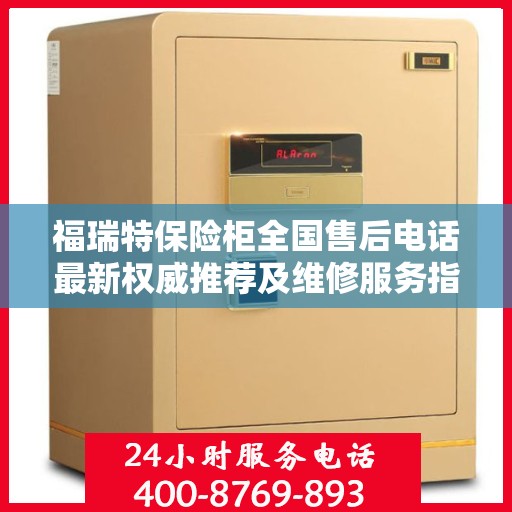 福瑞特保险柜全国售后电话最新权威推荐及维修服务指南