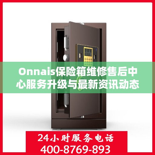 Onnais保险箱维修售后中心服务升级与最新资讯动态