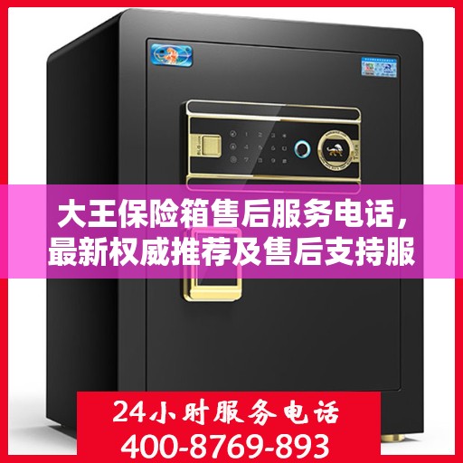 大王保险箱售后服务电话，最新权威推荐及售后支持服务指南