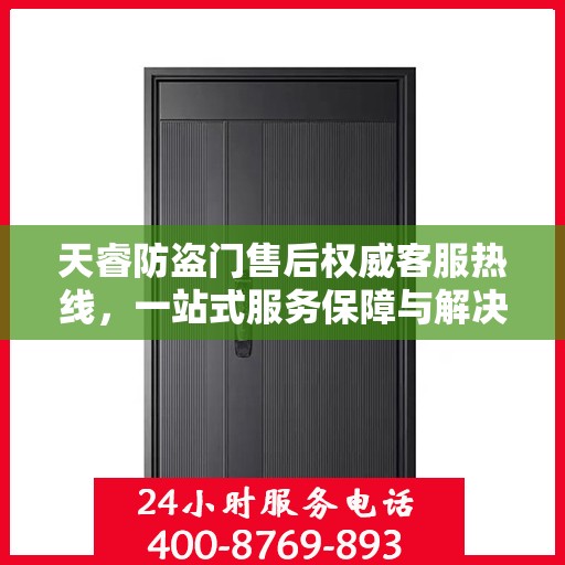 天睿防盗门售后权威客服热线，一站式服务保障与解决方案支持