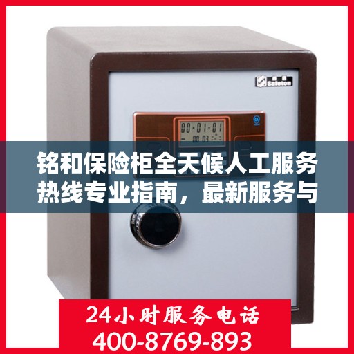 铭和保险柜全天候人工服务热线专业指南，最新服务与支持攻略