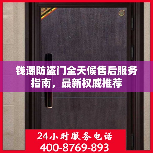 钱潮防盗门全天候售后服务指南，最新权威推荐