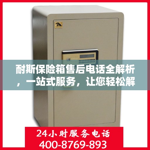 耐斯保险箱售后电话全解析，一站式服务，让您轻松解决售后问题